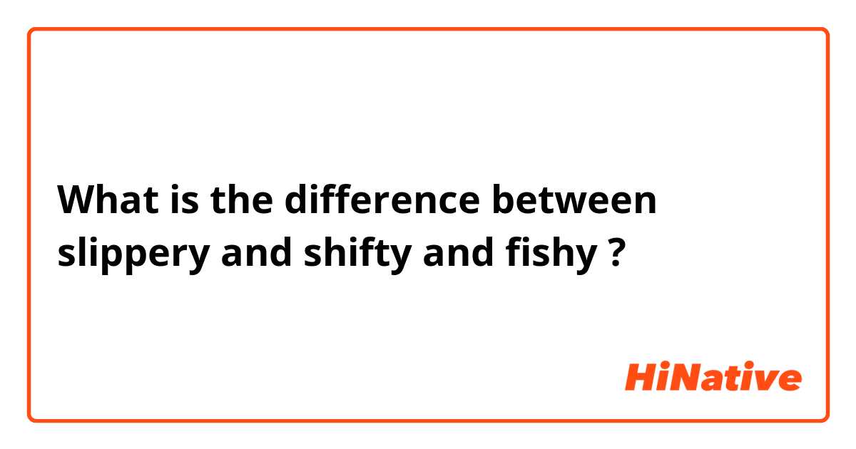 What is the difference between slippery and shifty and fishy ?
