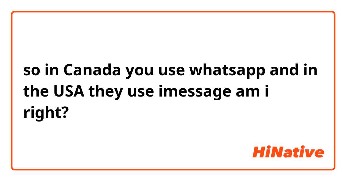 so in Canada you use whatsapp and in the USA they use imessage am i right?