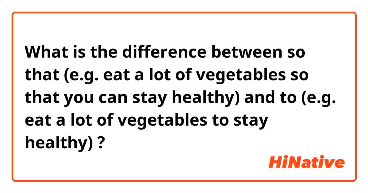 What is the difference between so that (e.g. eat a lot of vegetables so that you can stay healthy) and to (e.g. eat a lot of vegetables to stay healthy) ?