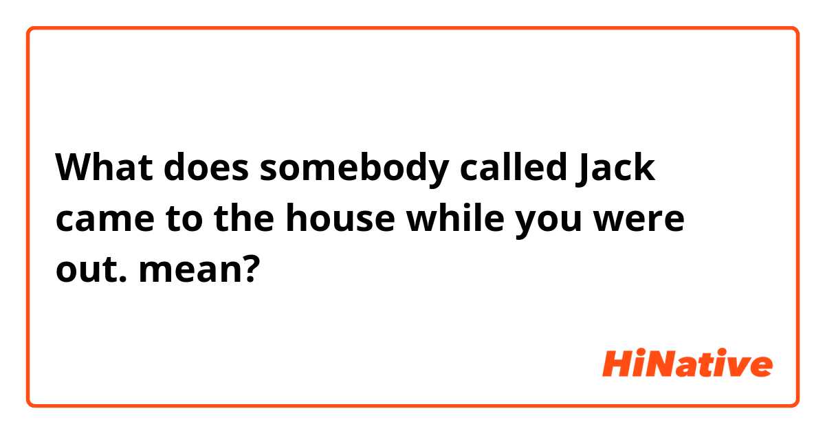 What does somebody called Jack came to the house while you were out. mean?