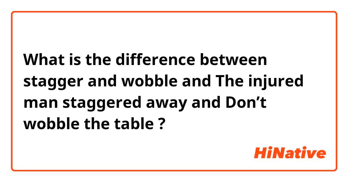 What is the difference between stagger and wobble and The injured man staggered away and Don’t wobble the table ?