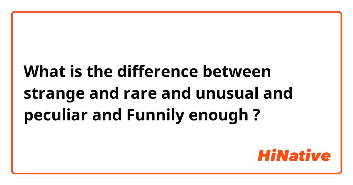 What is the difference between strange and rare and unusual and peculiar and Funnily enough ?