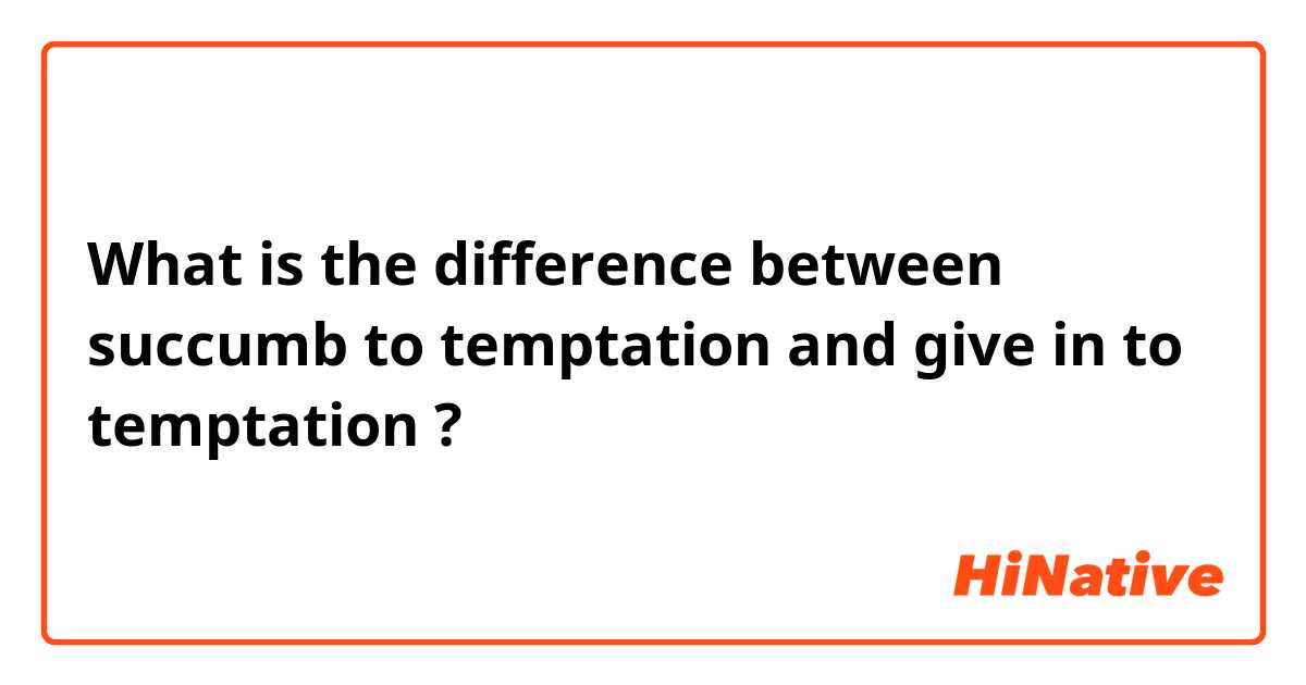 What is the difference between succumb to temptation and give in to temptation ?