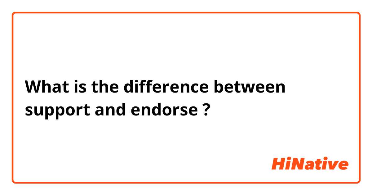 What is the difference between support and endorse ?