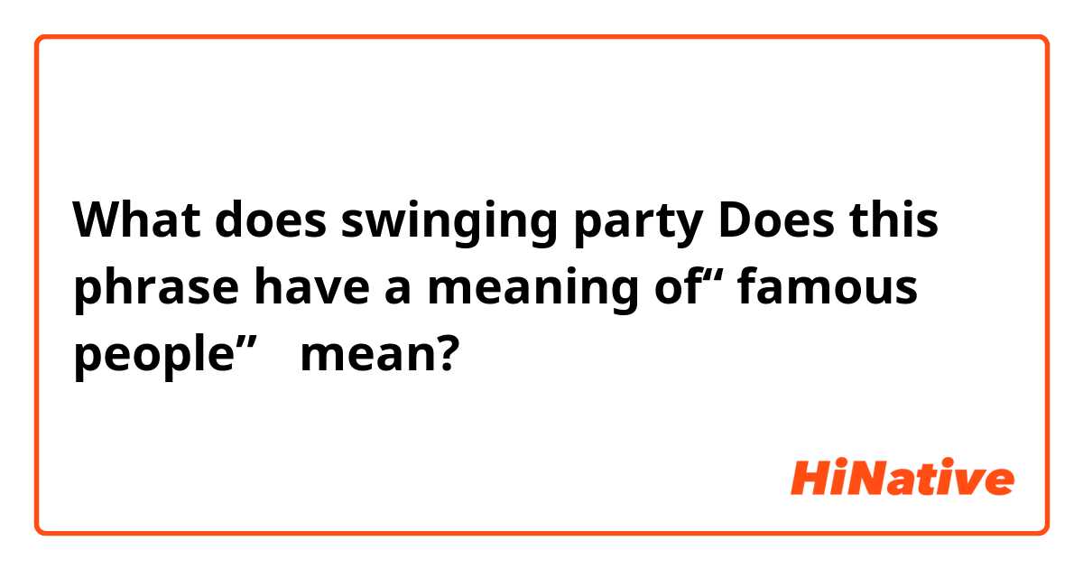 What does swinging party 
Does this phrase have a meaning of“ famous people”？ mean?
