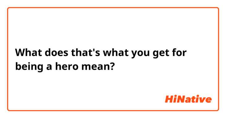 What does that's what you get for being a hero mean?