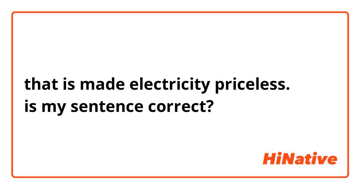 that is made electricity priceless.
is my sentence correct?
