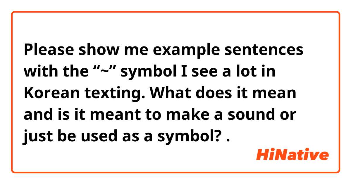 Please show me example sentences with the “~” symbol I see a lot in Korean texting. What does it mean and is it meant to make a sound or just be used as a symbol?.