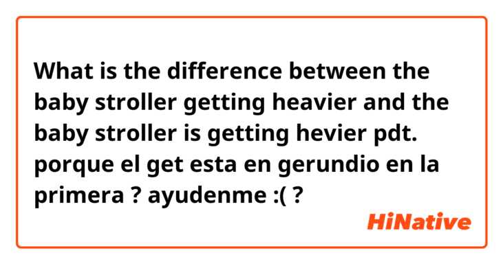 What is the difference between the baby stroller getting heavier  and the baby stroller is getting hevier  


pdt. porque el get esta en gerundio en la primera ? ayudenme :( ?