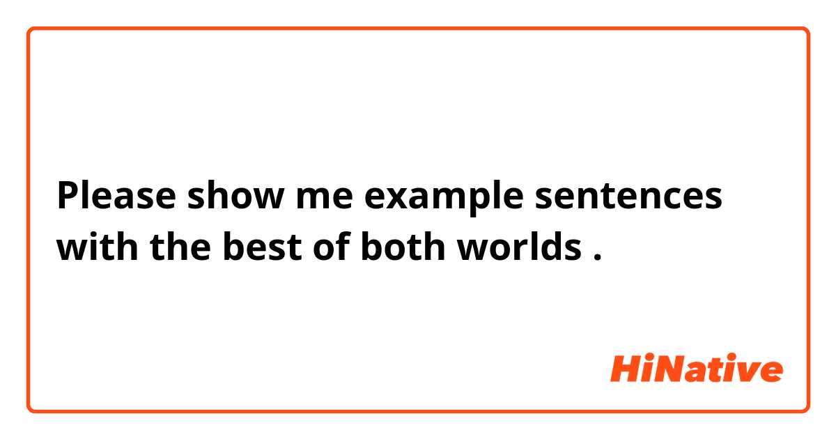 Please show me example sentences with the best of both worlds .