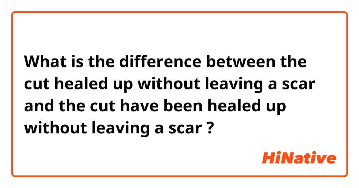 What is the difference between the cut healed up without leaving a scar and the cut have been healed up without leaving a scar ?
