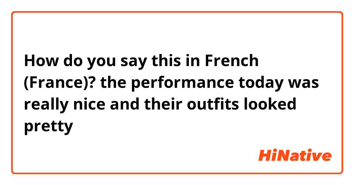 How do you say this in French (France)? the performance today was really nice and their outfits looked pretty