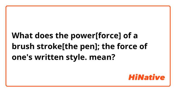 What does the power[force] of a brush stroke[the pen];
 the force of one's written style. mean?