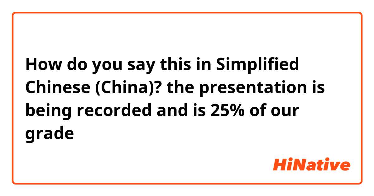 How do you say this in Simplified Chinese (China)? the presentation is being recorded and is 25% of our grade 