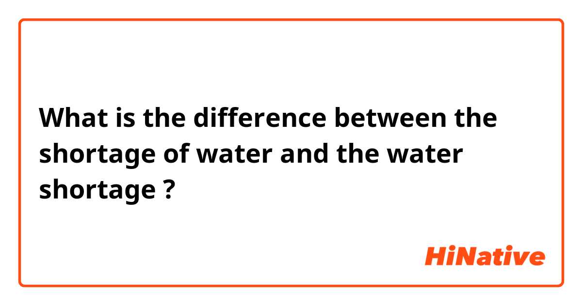 What is the difference between the shortage of water  and the water shortage  ?