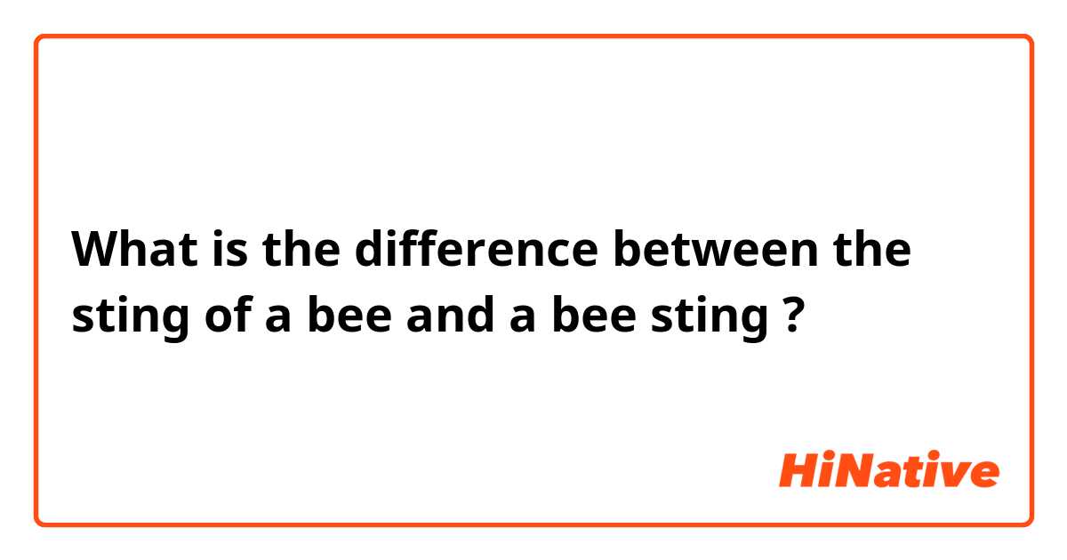 What is the difference between the sting of a bee and a bee sting ?
