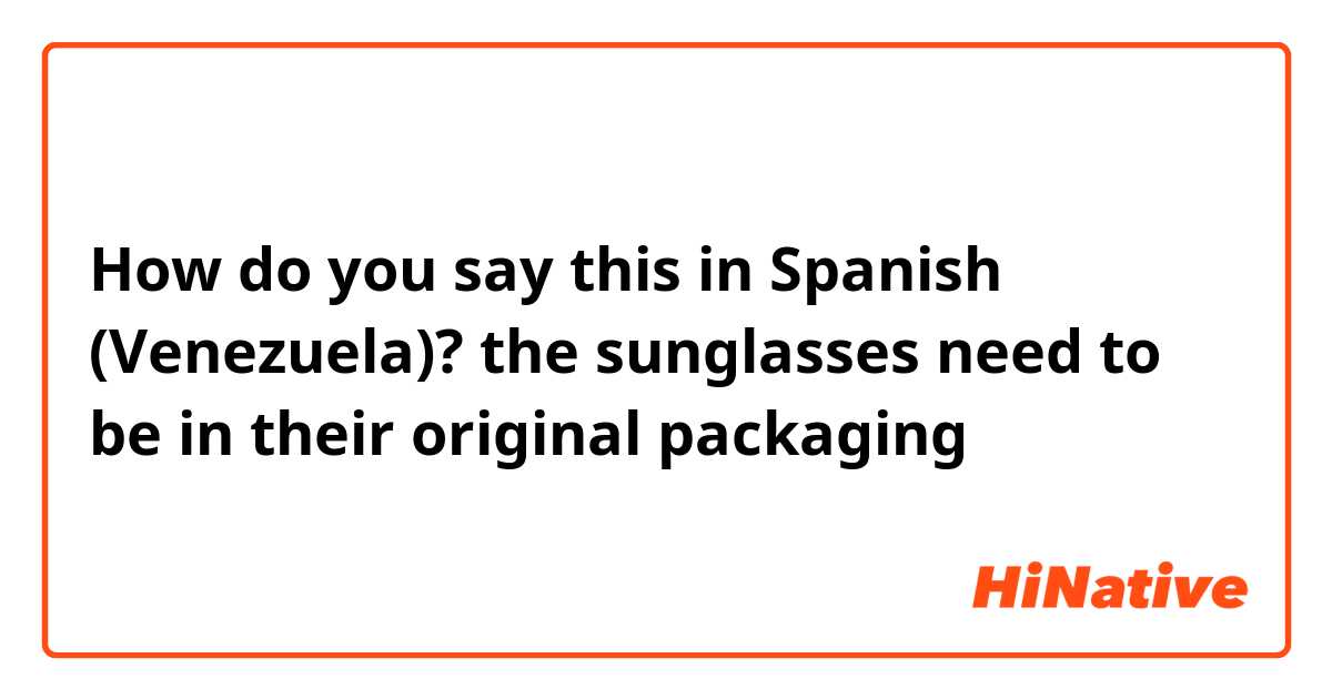 How do you say this in Spanish (Venezuela)? the sunglasses need to be in their original packaging 