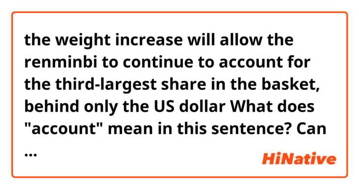 the weight increase will allow the renminbi to continue to account for the third-largest share in the basket, behind only the US dollar
What does "account" mean in this sentence? Can you explain it in English? I would really appreciate it. 