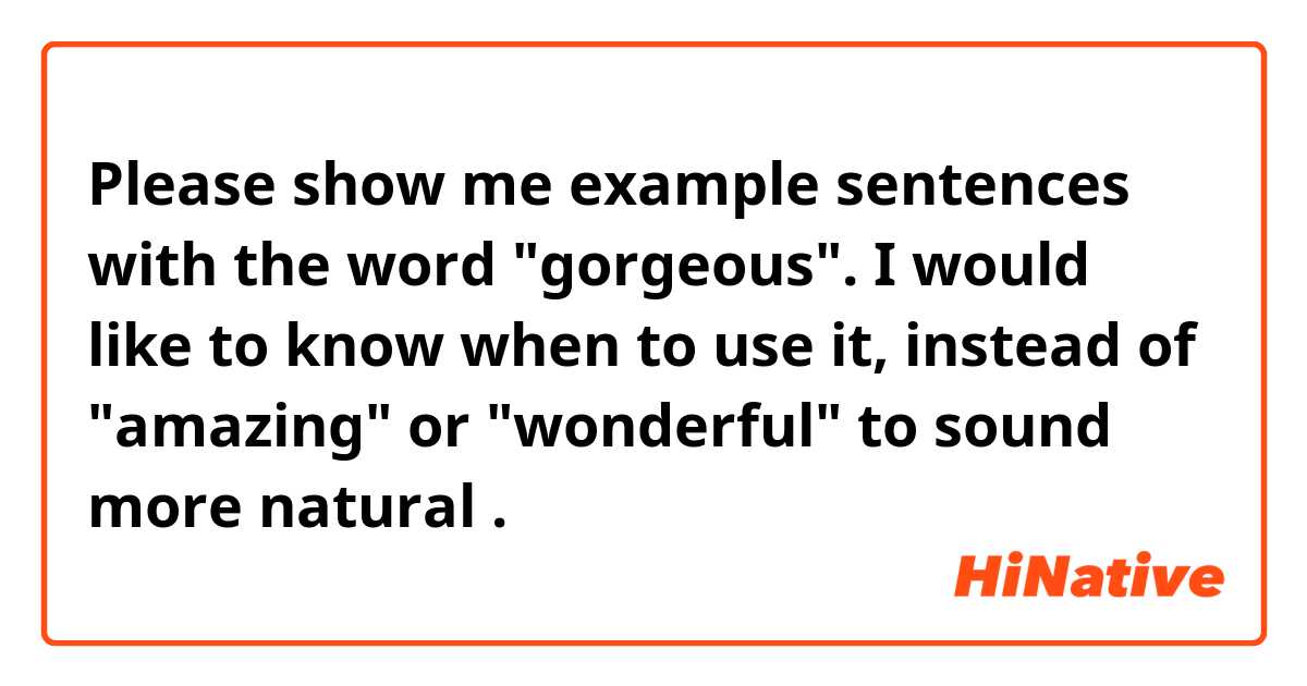 Please show me example sentences with the word "gorgeous". I would like to know when to use it, instead of  "amazing" or "wonderful" to sound more natural.