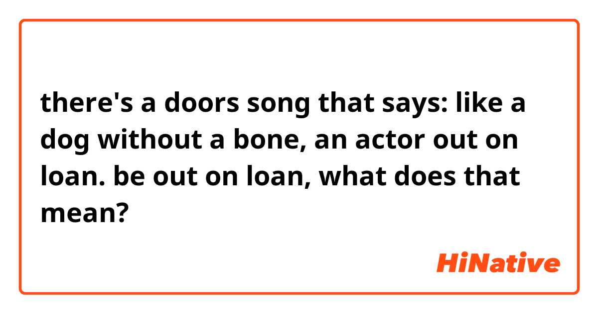 there's a doors song that says: like a dog without a bone, an actor out on loan.

be out on loan, what does that mean?