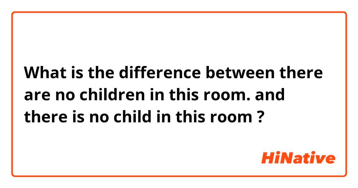 What is the difference between there are no children in this room.  and there is no child in this room ?