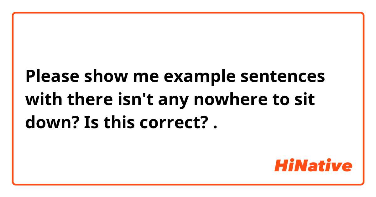 Please show me example sentences with there isn't any nowhere to sit down?

Is this correct?.