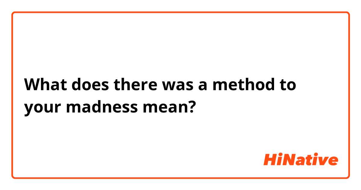 What does there was a method to your madness mean?