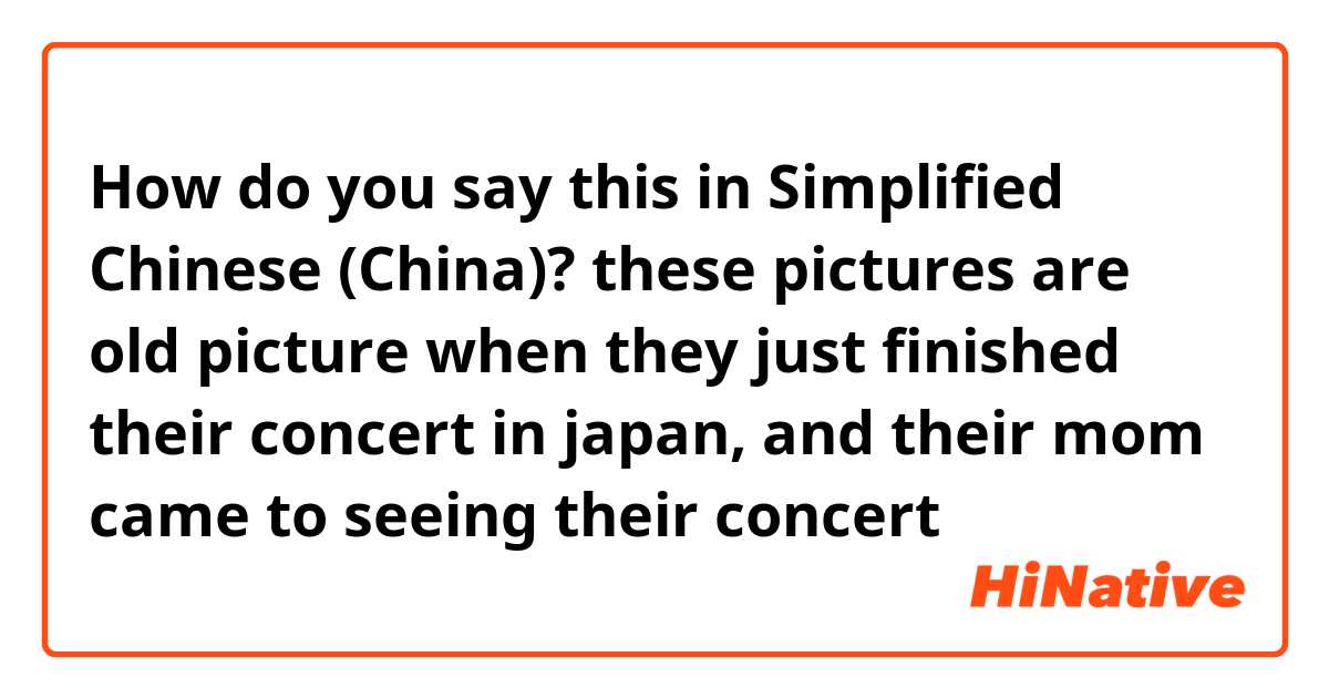 How do you say this in Simplified Chinese (China)? these pictures are old picture when they just finished their concert in japan, and their mom came to seeing their concert