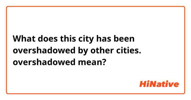 What does this city has been overshadowed by other cities. 에서 overshadowed mean?