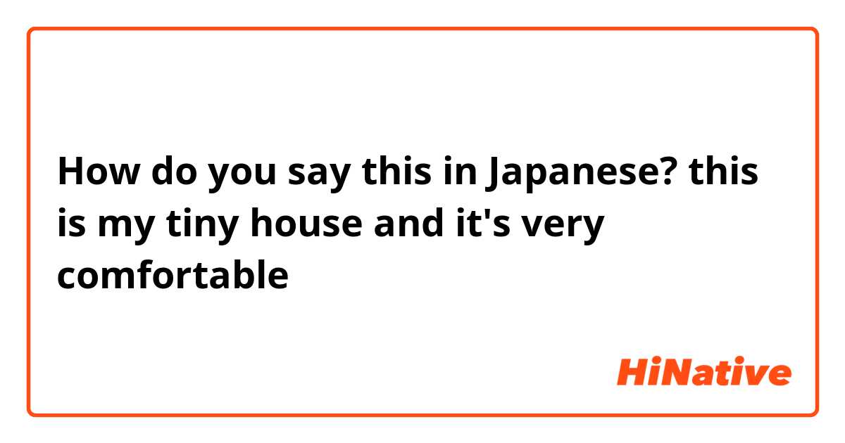 How do you say this in Japanese? this is my tiny house and it's very comfortable