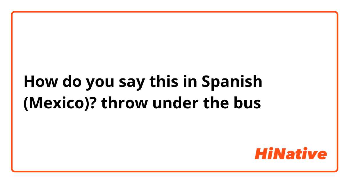 How do you say this in Spanish (Mexico)? throw under the bus