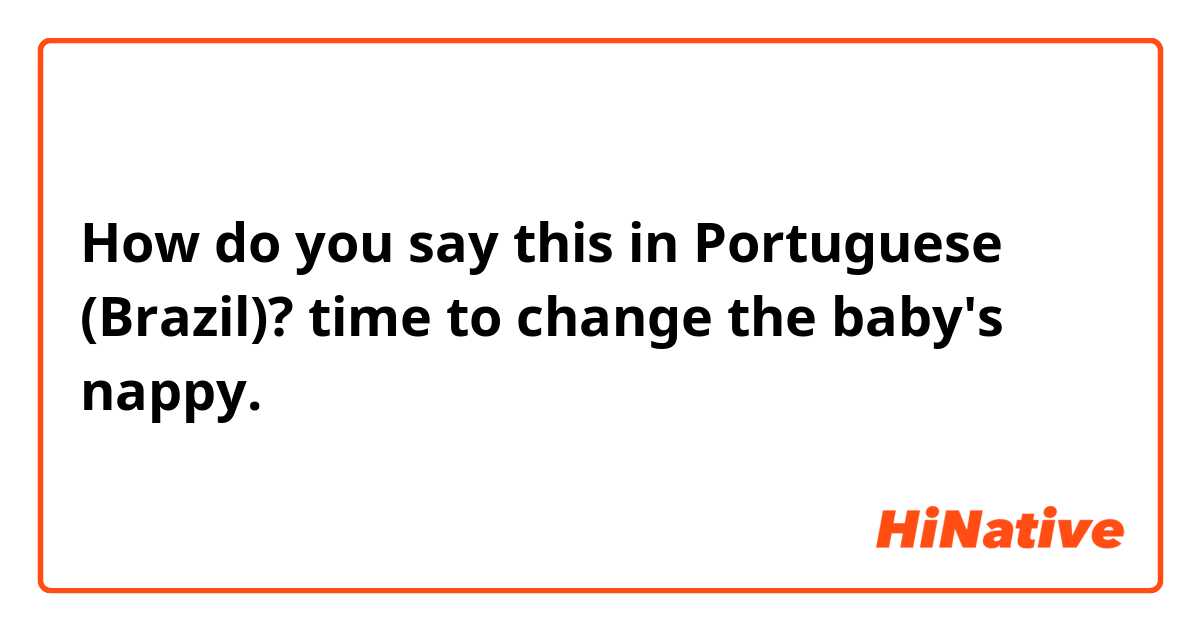 How do you say this in Portuguese (Brazil)? time to change the baby's nappy.