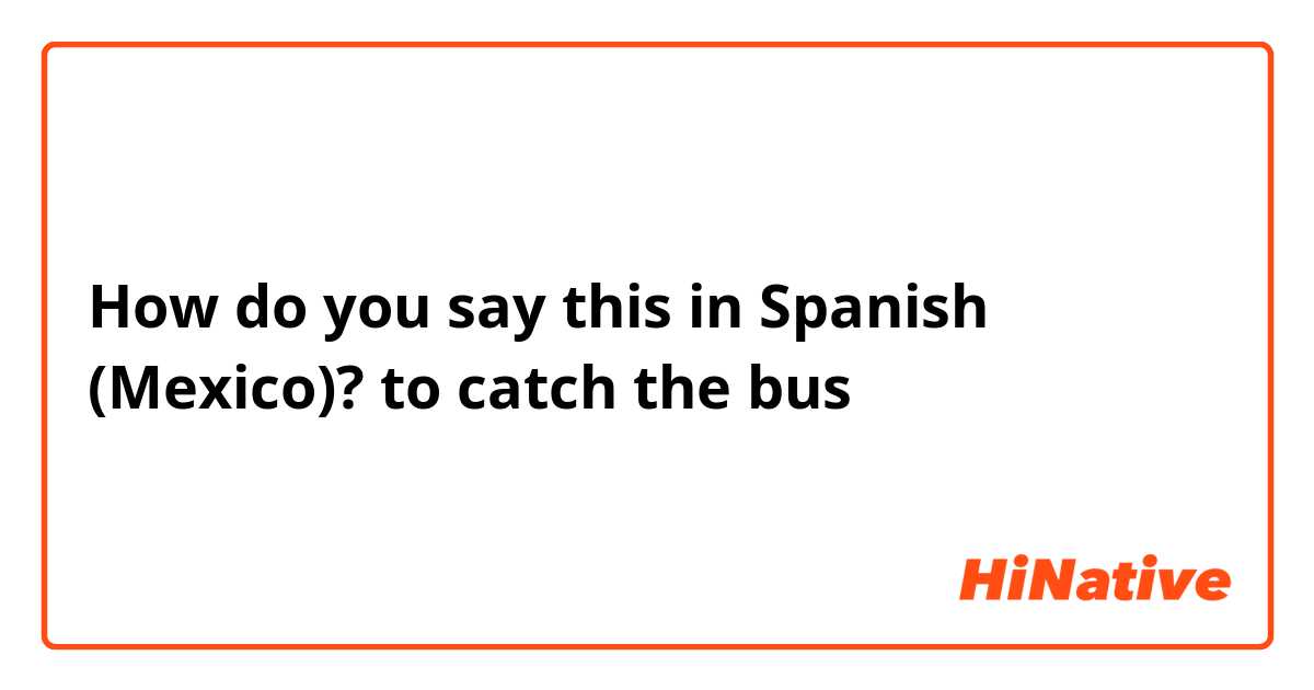 How do you say this in Spanish (Mexico)? to catch the bus