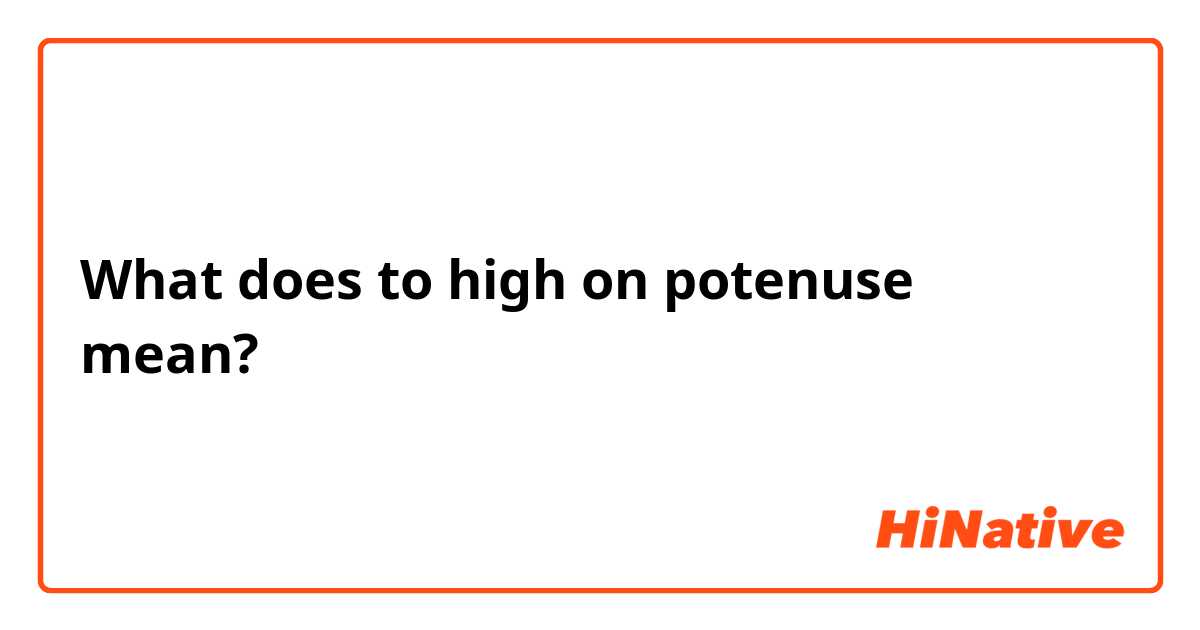 What does to high on potenuse  mean?