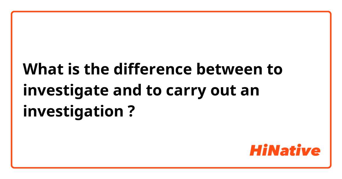 What is the difference between to investigate  and to carry out an investigation ?