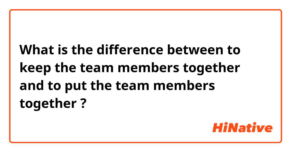 What is the difference between to keep the team members together and to put the team members together ?