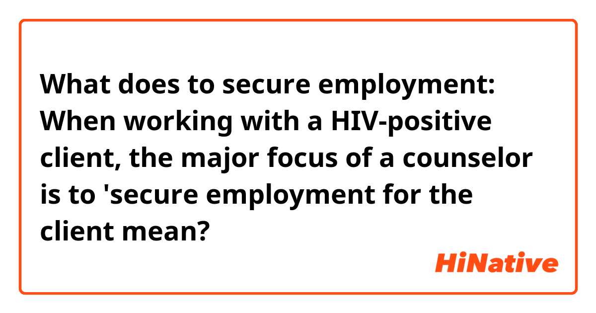 What does to secure employment:

When working with a HIV-positive client, the major focus of a counselor is to 'secure employment for the client mean?
