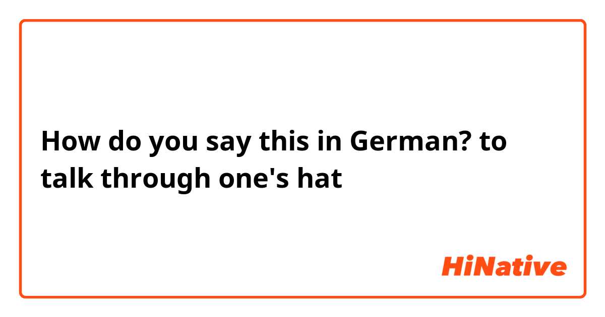 How do you say "to talk through one's hat" in German? | HiNative