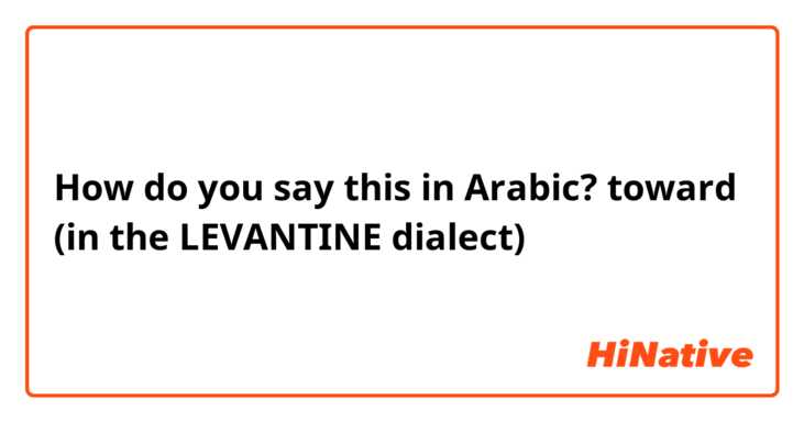 How do you say this in Arabic? toward (in the LEVANTINE dialect)