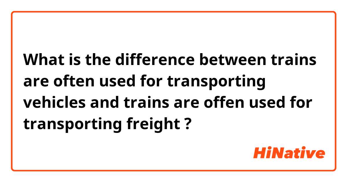 What is the difference between trains are often used for transporting vehicles and trains are offen used for transporting freight ?
