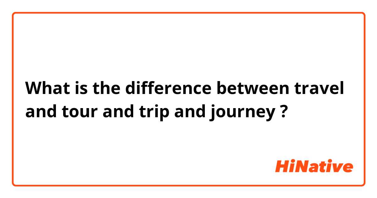 What is the difference between travel and tour and trip and journey ?