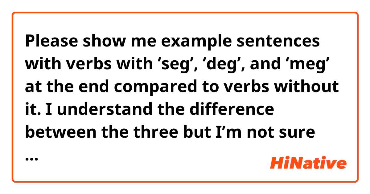 Please show me example sentences with verbs with ‘seg’, ‘deg’, and ‘meg’ at the end compared to verbs without it. I understand the difference between the three but I’m not sure when to add them to the end of a verb or how they change a sentence..
