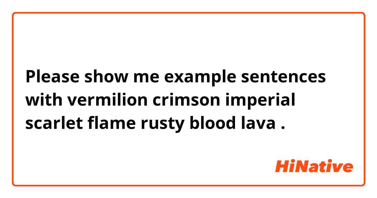 Please show me example sentences with vermilion 
crimson 
imperial 
scarlet 
flame 
rusty 
blood 
lava.