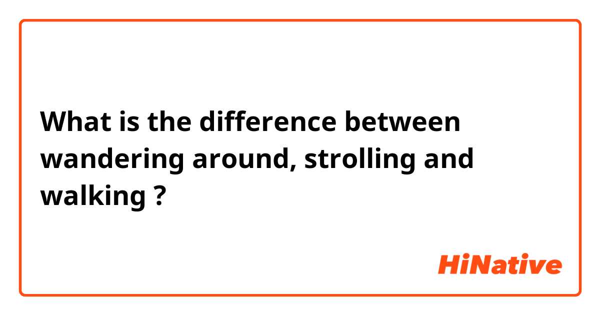 What is the difference between wandering around, strolling  and walking  ?