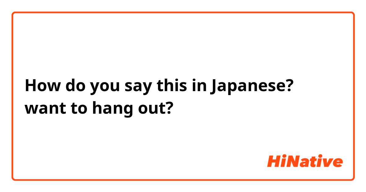 How do you say this in Japanese? want to hang out? 