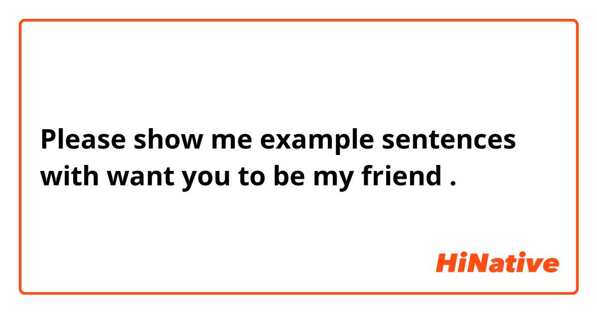 Please show me example sentences with want you to be my friend .