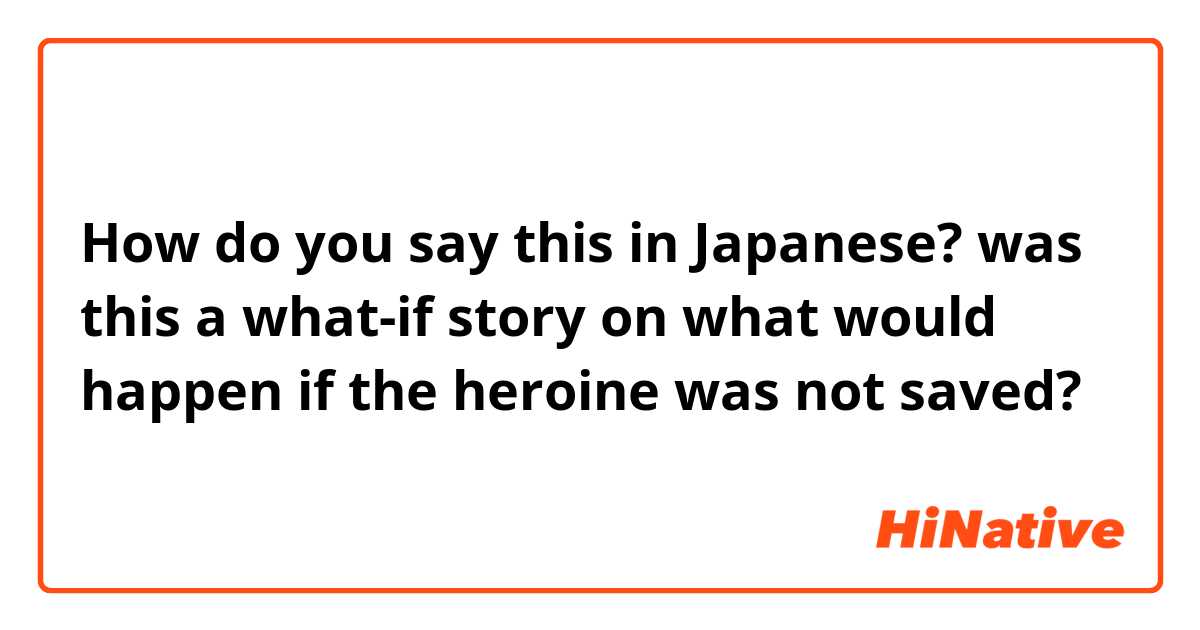 How do you say this in Japanese? was this a what-if story on what would happen if the heroine was not saved?