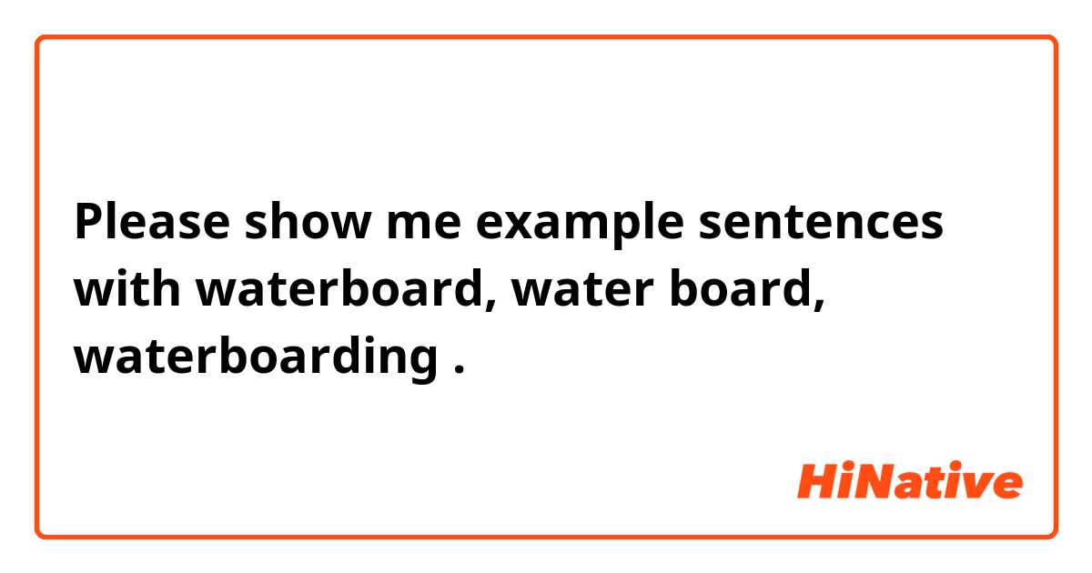 Please show me example sentences with waterboard, water board, waterboarding.