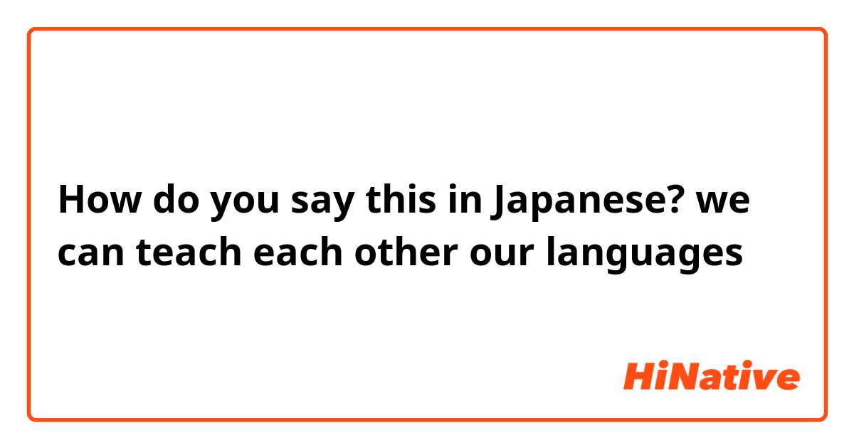 How do you say this in Japanese? we can teach each other our languages 