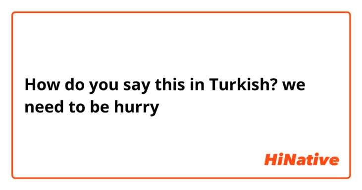 How do you say this in Turkish? we need to be hurry 